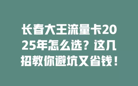 长春大王流量卡2025年怎么选？这几招教你避坑又省钱！