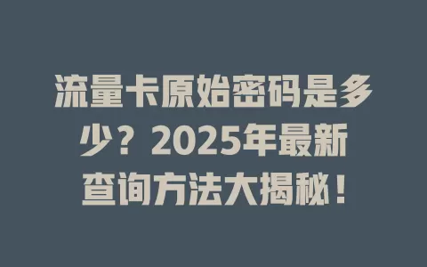 流量卡原始密码是多少？2025年最新查询方法大揭秘！