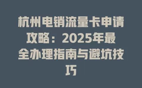 杭州电销流量卡申请攻略：2025年最全办理指南与避坑技巧