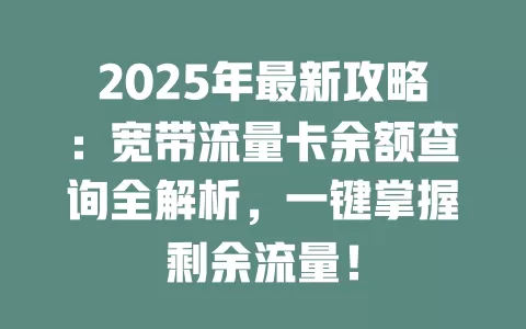 2025年最新攻略：宽带流量卡余额查询全解析，一键掌握剩余流量！