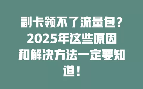 副卡领不了流量包？2025年这些原因和解决方法一定要知道！