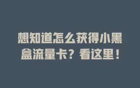 想知道怎么获得小黑盒流量卡？看这里！