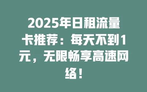2025年日租流量卡推荐：每天不到1元，无限畅享高速网络！