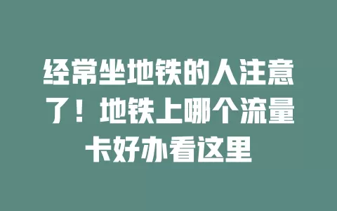经常坐地铁的人注意了！地铁上哪个流量卡好办看这里