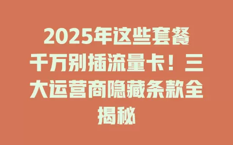 2025年这些套餐千万别插流量卡！三大运营商隐藏条款全揭秘