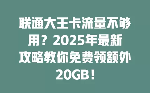 联通大王卡流量不够用？2025年最新攻略教你免费领额外20GB！