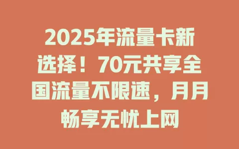 2025年流量卡新选择！70元共享全国流量不限速，月月畅享无忧上网