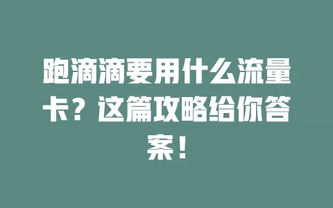 跑滴滴要用什么流量卡？这篇攻略给你答案！