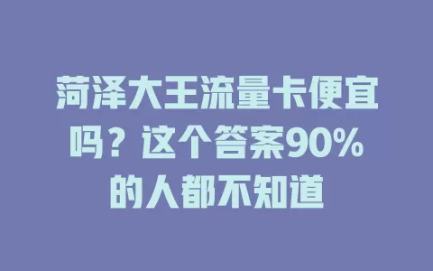 菏泽大王流量卡便宜吗？这个答案90%的人都不知道