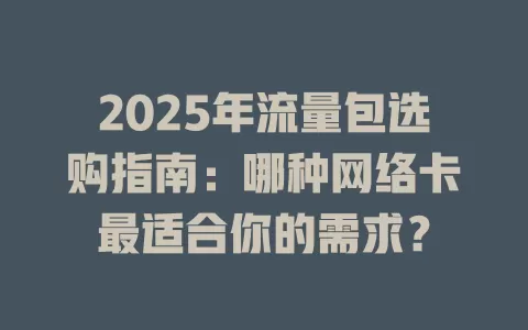 2025年流量包选购指南：哪种网络卡最适合你的需求？