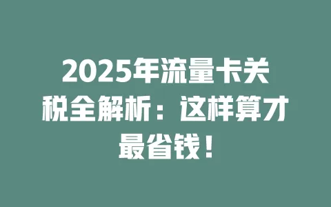 2025年流量卡关税全解析：这样算才最省钱！