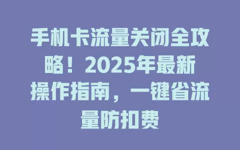 手机卡流量关闭全攻略！2025年最新操作指南，一键省流量防扣费