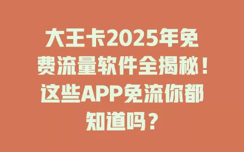 大王卡2025年免费流量软件全揭秘！这些APP免流你都知道吗？