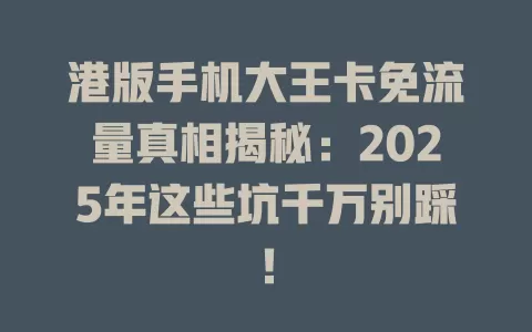 港版手机大王卡免流量真相揭秘：2025年这些坑千万别踩！