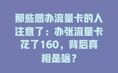 那些想办流量卡的人注意了：办张流量卡花了160，背后真相是啥？
