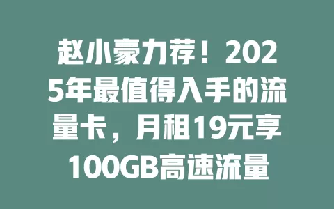 赵小豪力荐！2025年最值得入手的流量卡，月租19元享100GB高速流量