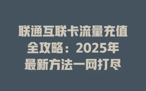 联通互联卡流量充值全攻略：2025年最新方法一网打尽