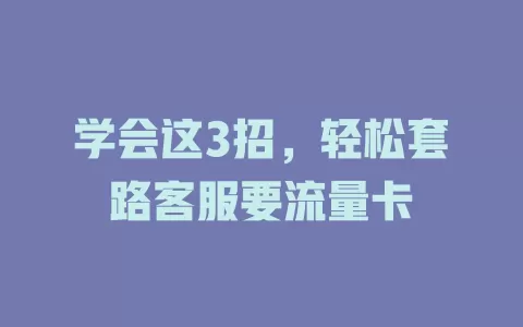 学会这3招，轻松套路客服要流量卡