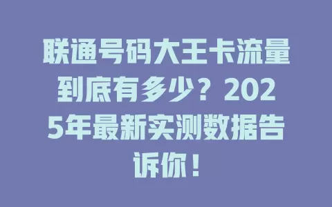 联通号码大王卡流量到底有多少？2025年最新实测数据告诉你！