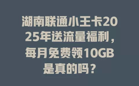 湖南联通小王卡2025年送流量福利，每月免费领10GB是真的吗？