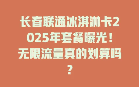 长春联通冰淇淋卡2025年套餐曝光！无限流量真的划算吗？