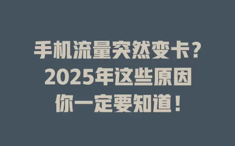 手机流量突然变卡？2025年这些原因你一定要知道！