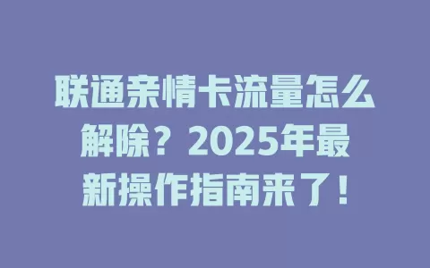 联通亲情卡流量怎么解除？2025年最新操作指南来了！