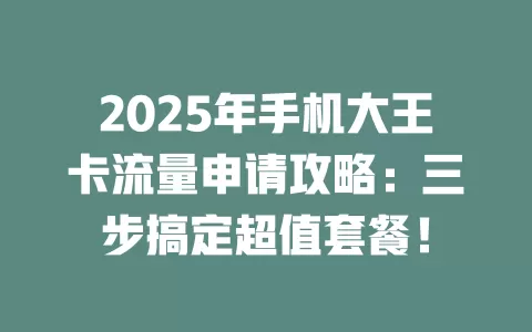 2025年手机大王卡流量申请攻略：三步搞定超值套餐！