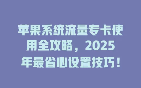苹果系统流量专卡使用全攻略，2025年最省心设置技巧！