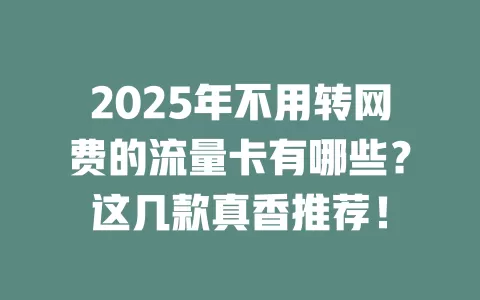 2025年不用转网费的流量卡有哪些？这几款真香推荐！