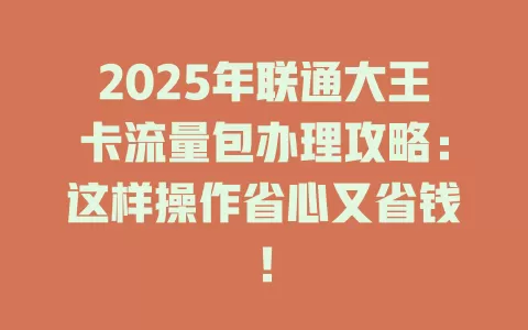 2025年联通大王卡流量包办理攻略：这样操作省心又省钱！
