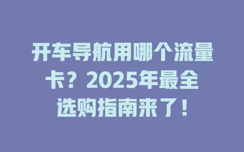 开车导航用哪个流量卡？2025年最全选购指南来了！