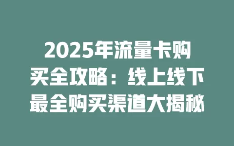 2025年流量卡购买全攻略：线上线下最全购买渠道大揭秘