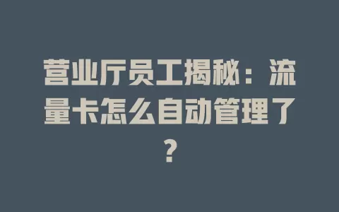 营业厅员工揭秘：流量卡怎么自动管理了？