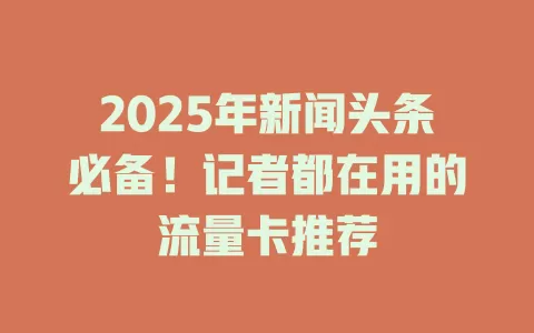 2025年新闻头条必备！记者都在用的流量卡推荐