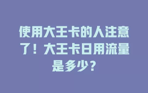 使用大王卡的人注意了！大王卡日用流量是多少？
