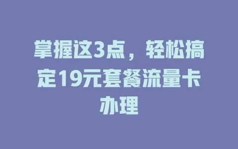 掌握这3点，轻松搞定19元套餐流量卡办理