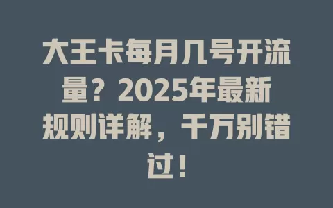 大王卡每月几号开流量？2025年最新规则详解，千万别错过！