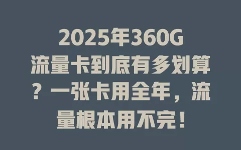 2025年360G流量卡到底有多划算？一张卡用全年，流量根本用不完！