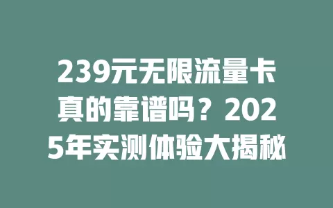 239元无限流量卡真的靠谱吗？2025年实测体验大揭秘