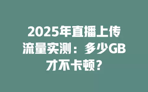 2025年直播上传流量实测：多少GB才不卡顿？
