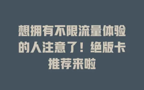 想拥有不限流量体验的人注意了！绝版卡推荐来啦