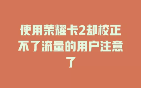 使用荣耀卡2却校正不了流量的用户注意了