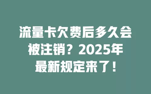 流量卡欠费后多久会被注销？2025年最新规定来了！