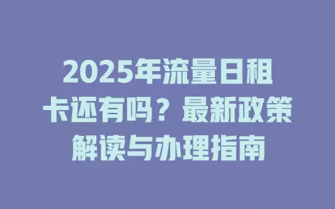2025年流量日租卡还有吗？最新政策解读与办理指南