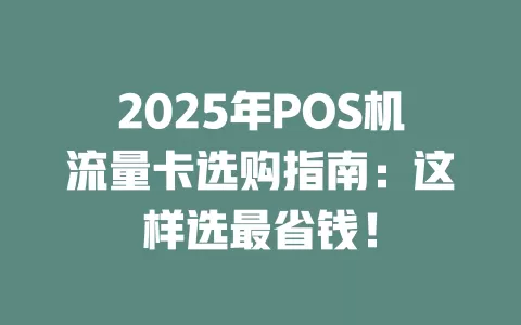 2025年POS机流量卡选购指南：这样选最省钱！