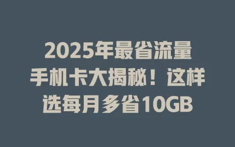2025年最省流量手机卡大揭秘！这样选每月多省10GB