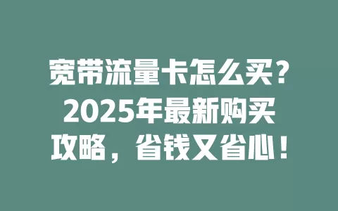 宽带流量卡怎么买？2025年最新购买攻略，省钱又省心！