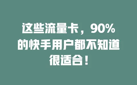 这些流量卡，90%的快手用户都不知道很适合！
