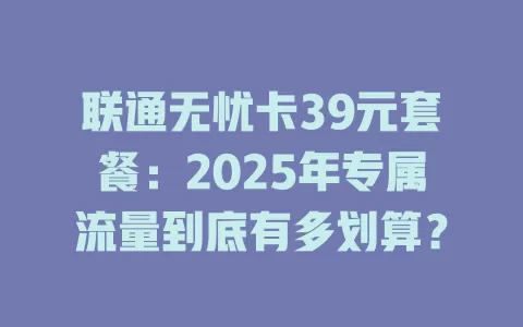 联通无忧卡39元套餐：2025年专属流量到底有多划算？